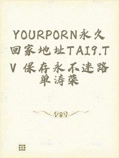 YOURPORN永久回家地址TAI9.TV 保存永不迷路